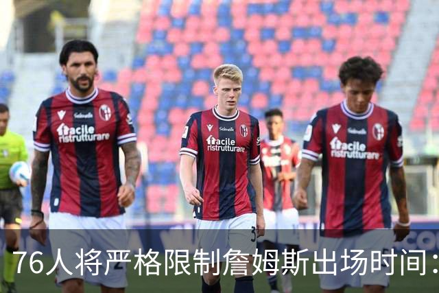 76人将严格限制詹姆斯出场时间：预计场均28至32分钟